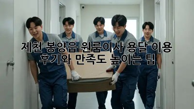 제천 봉양읍 원룸이사, 용달 이용 후기와 만족도 높이는 팁!
